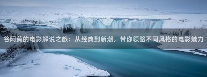 人人干人人影院片：谷阿莫的电影解说之旅：从经典到新潮，带你领略不同风格的电影魅力