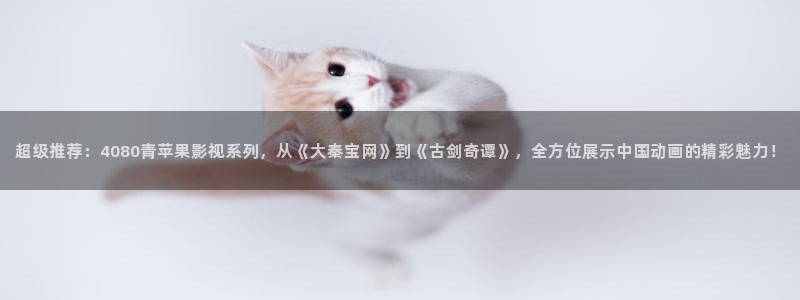 人人影音电脑版：超级推荐：4080青苹果影视系列，从《大秦宝网》到《古剑奇谭》，全方位展示中国动画的精彩魅力！