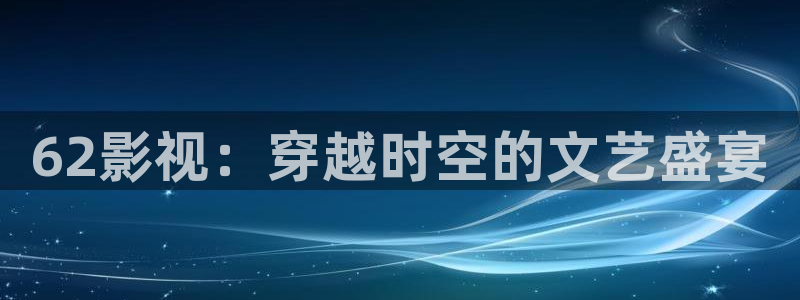 人人视频下载：62影视：穿越时空的文艺盛宴