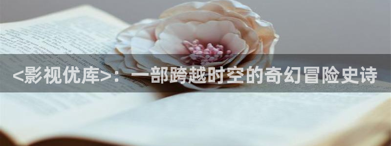 人人影院网址：<影视优库>：一部跨越时空的奇幻冒险史诗