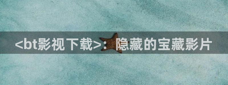 新人人影院：<bt影视下载>：隐藏的宝藏影片
