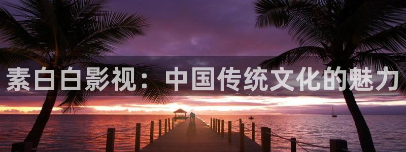 人人影视app：素白白影视：中国传统文化的魅力