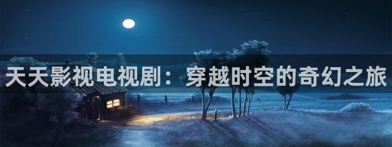 人人影视在线免费观看：天天影视电视剧：穿越时空的奇幻之旅