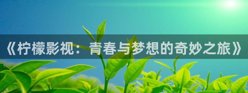 人人影院官网：《柠檬影视：青春与梦想的奇妙之旅》