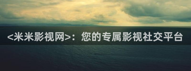 人人影院电影天堂：<米米影视网>：您的专属影视社交平台
