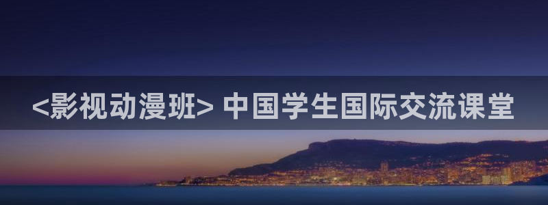 人人影院app下载：<影视动漫班> 中国学生国际交流课堂