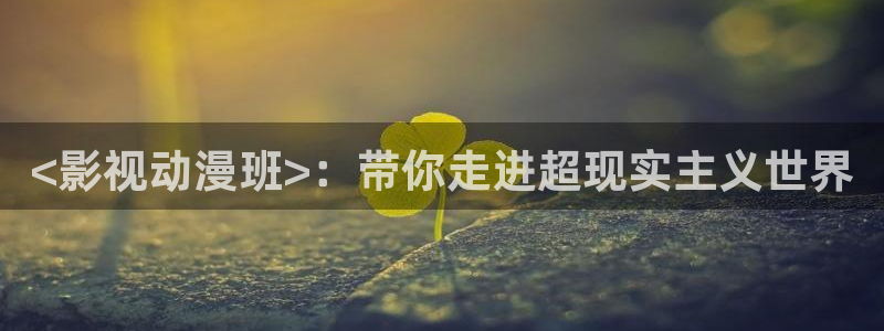 人人影院在线观看：<影视动漫班>：带你走进超现实主义世界