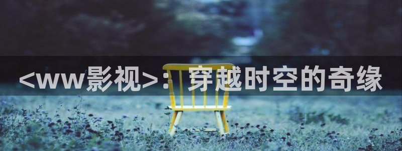 人人影视app：<ww影视>：穿越时空的奇缘