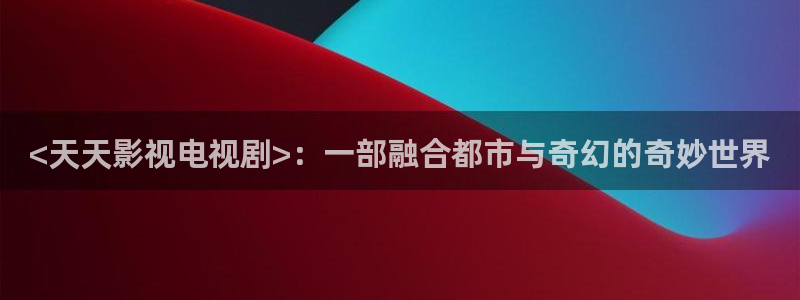 人人视频在线：<天天影视电视剧>：一部融合都市与奇幻的奇妙世界