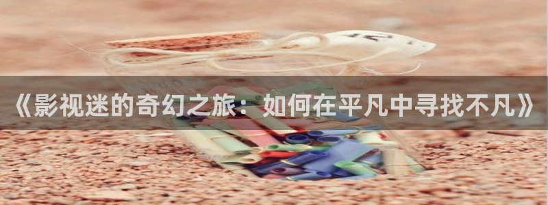 人人影视网站：《影视迷的奇幻之旅：如何在平凡中寻找不凡》