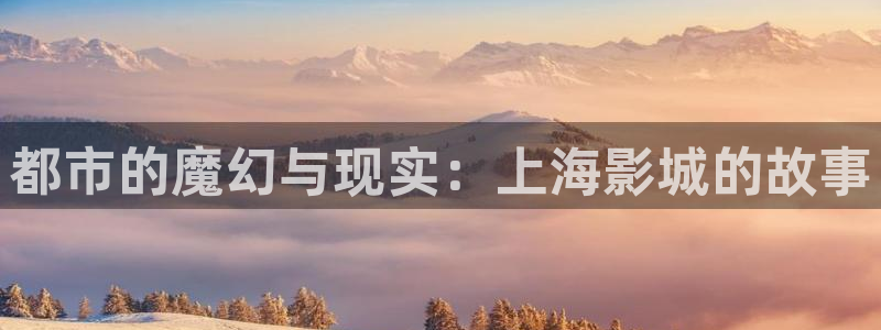 人人影视免费追剧：都市的魔幻与现实：上海影城的故事
