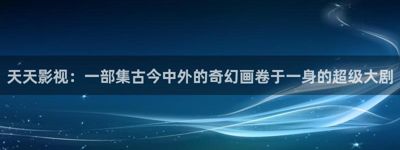 人人视频电视版：天天影视：一部集古今中外的奇幻画卷于一身的超级大剧