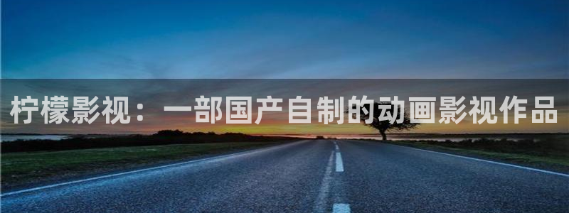 www.人人影院：柠檬影视：一部国产自制的动画影视作品