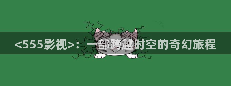 人人影视免费追剧：<555影视>：一部跨越时空的奇幻旅程