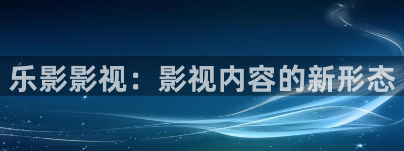 51人人影豆网理论片：乐影影视：影视内容的新形态