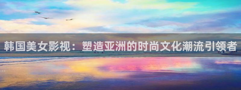 人人影院伦理：韩国美女影视：塑造亚洲的时尚文化潮流引领者
